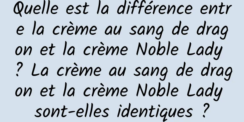 Quelle est la différence entre la crème au sang de dragon et la crème Noble Lady ? La crème au sang de dragon et la crème Noble Lady sont-elles identiques ?