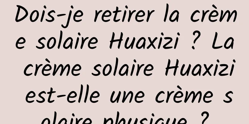 Dois-je retirer la crème solaire Huaxizi ? La crème solaire Huaxizi est-elle une crème solaire physique ?