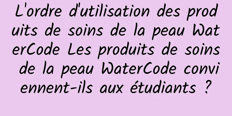 L'ordre d'utilisation des produits de soins de la peau WaterCode Les produits de soins de la peau WaterCode conviennent-ils aux étudiants ?