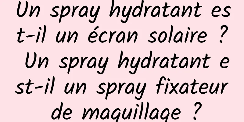 Un spray hydratant est-il un écran solaire ? Un spray hydratant est-il un spray fixateur de maquillage ?