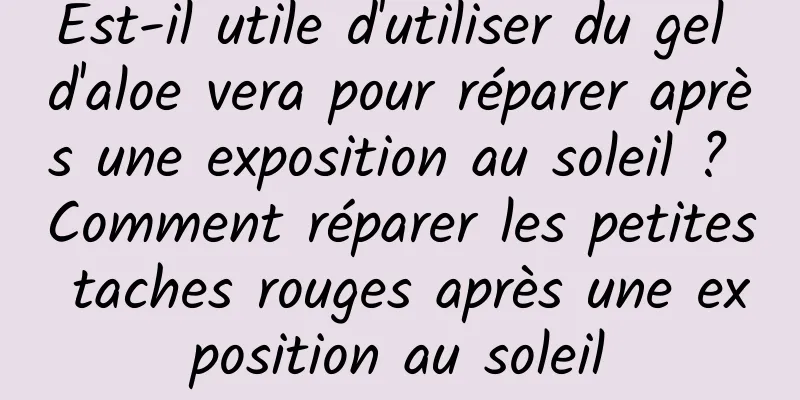 Est-il utile d'utiliser du gel d'aloe vera pour réparer après une exposition au soleil ? Comment réparer les petites taches rouges après une exposition au soleil