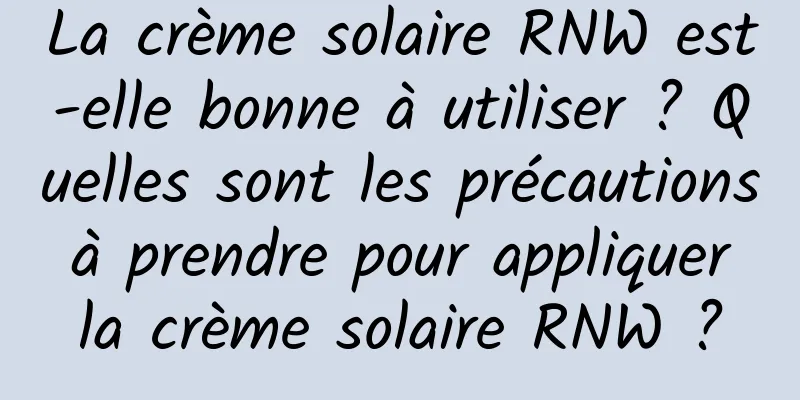 La crème solaire RNW est-elle bonne à utiliser ? Quelles sont les précautions à prendre pour appliquer la crème solaire RNW ?