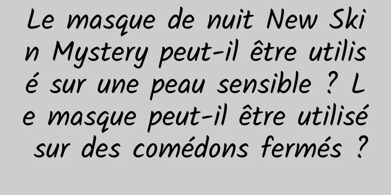 Le masque de nuit New Skin Mystery peut-il être utilisé sur une peau sensible ? Le masque peut-il être utilisé sur des comédons fermés ?