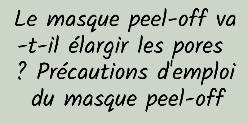 Le masque peel-off va-t-il élargir les pores ? Précautions d'emploi du masque peel-off