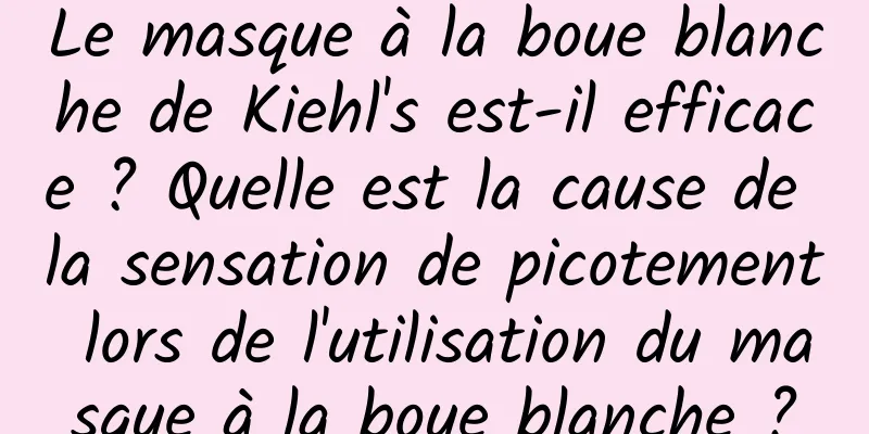 Le masque à la boue blanche de Kiehl's est-il efficace ? Quelle est la cause de la sensation de picotement lors de l'utilisation du masque à la boue blanche ?