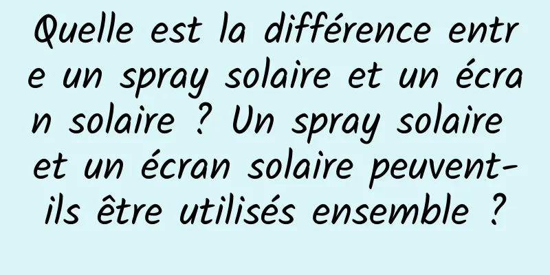 Quelle est la différence entre un spray solaire et un écran solaire ? Un spray solaire et un écran solaire peuvent-ils être utilisés ensemble ?