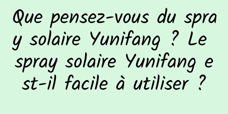Que pensez-vous du spray solaire Yunifang ? Le spray solaire Yunifang est-il facile à utiliser ?