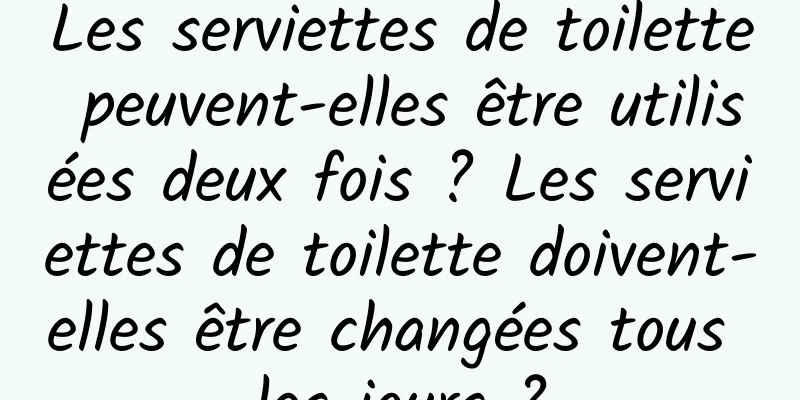 Les serviettes de toilette peuvent-elles être utilisées deux fois ? Les serviettes de toilette doivent-elles être changées tous les jours ?