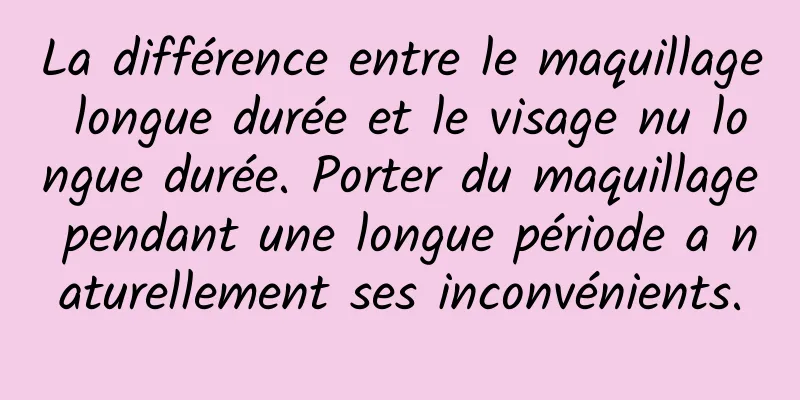 La différence entre le maquillage longue durée et le visage nu longue durée. Porter du maquillage pendant une longue période a naturellement ses inconvénients.