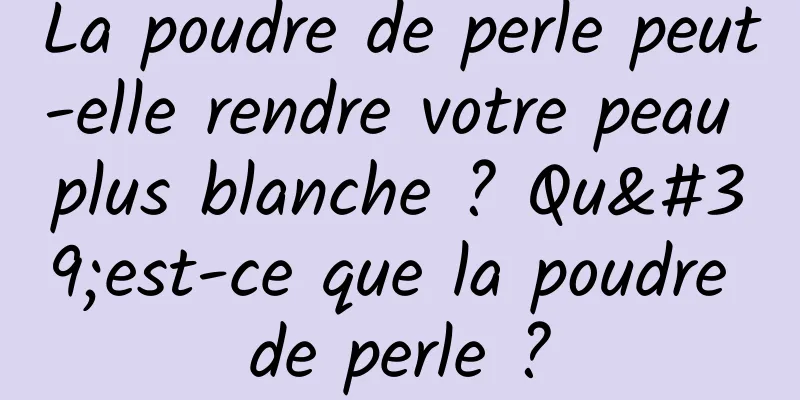 La poudre de perle peut-elle rendre votre peau plus blanche ? Qu'est-ce que la poudre de perle ?