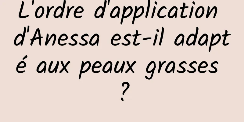 L'ordre d'application d'Anessa est-il adapté aux peaux grasses ?