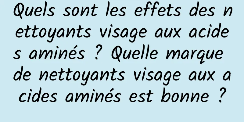 Quels sont les effets des nettoyants visage aux acides aminés ? Quelle marque de nettoyants visage aux acides aminés est bonne ?