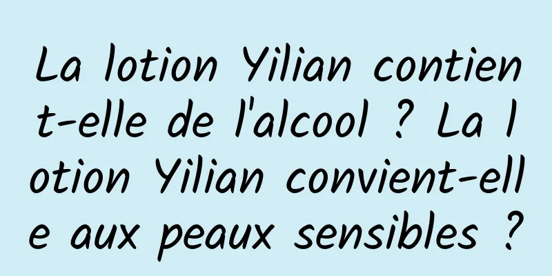 La lotion Yilian contient-elle de l'alcool ? La lotion Yilian convient-elle aux peaux sensibles ?