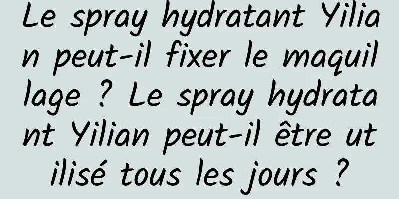 Le spray hydratant Yilian peut-il fixer le maquillage ? Le spray hydratant Yilian peut-il être utilisé tous les jours ?