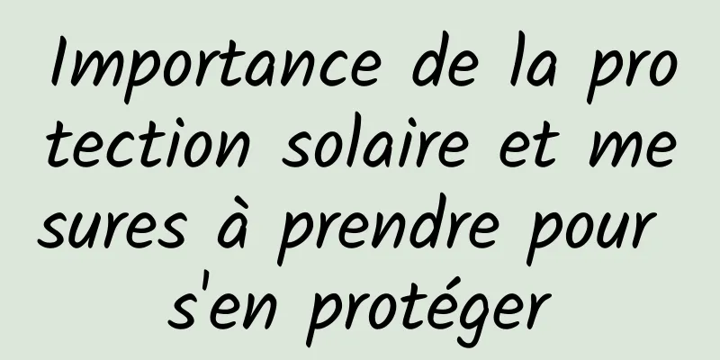 Importance de la protection solaire et mesures à prendre pour s'en protéger