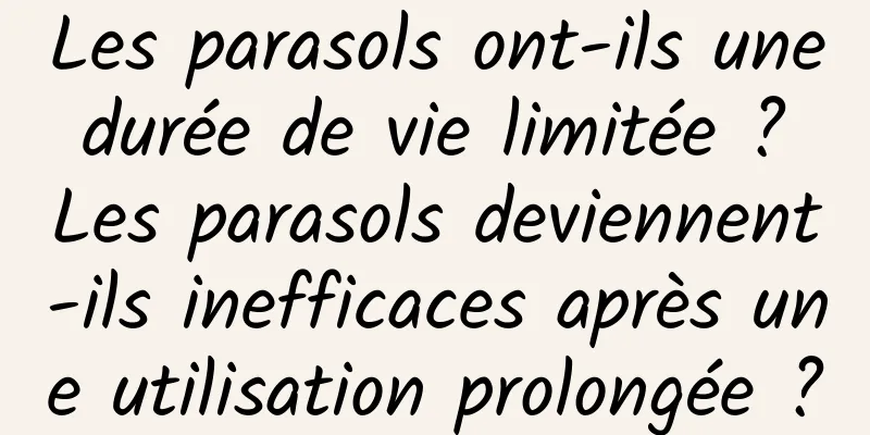 Les parasols ont-ils une durée de vie limitée ? Les parasols deviennent-ils inefficaces après une utilisation prolongée ?
