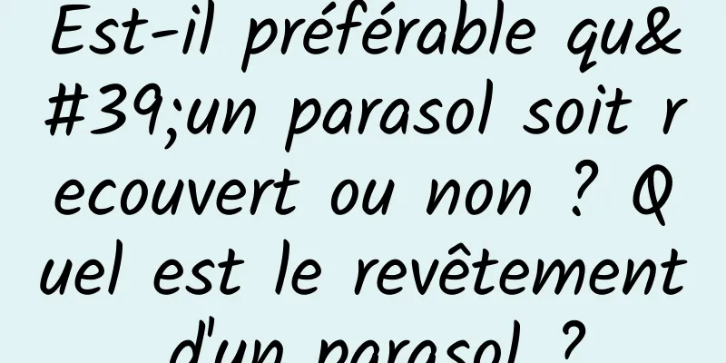 Est-il préférable qu'un parasol soit recouvert ou non ? Quel est le revêtement d'un parasol ?