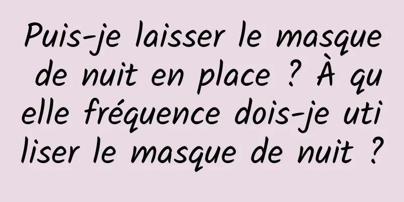 Puis-je laisser le masque de nuit en place ? À quelle fréquence dois-je utiliser le masque de nuit ?