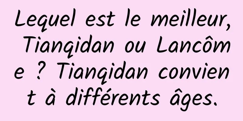 Lequel est le meilleur, Tianqidan ou Lancôme ? Tianqidan convient à différents âges.
