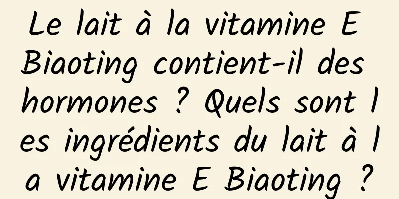 Le lait à la vitamine E Biaoting contient-il des hormones ? Quels sont les ingrédients du lait à la vitamine E Biaoting ?