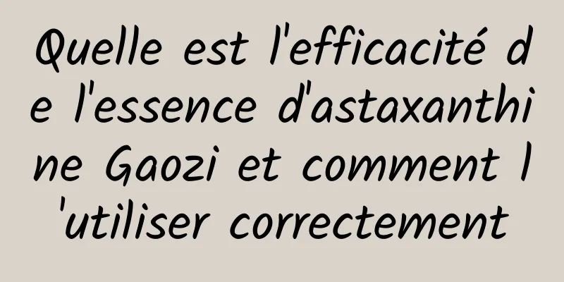 Quelle est l'efficacité de l'essence d'astaxanthine Gaozi et comment l'utiliser correctement