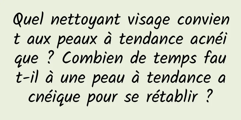 Quel nettoyant visage convient aux peaux à tendance acnéique ? Combien de temps faut-il à une peau à tendance acnéique pour se rétablir ?