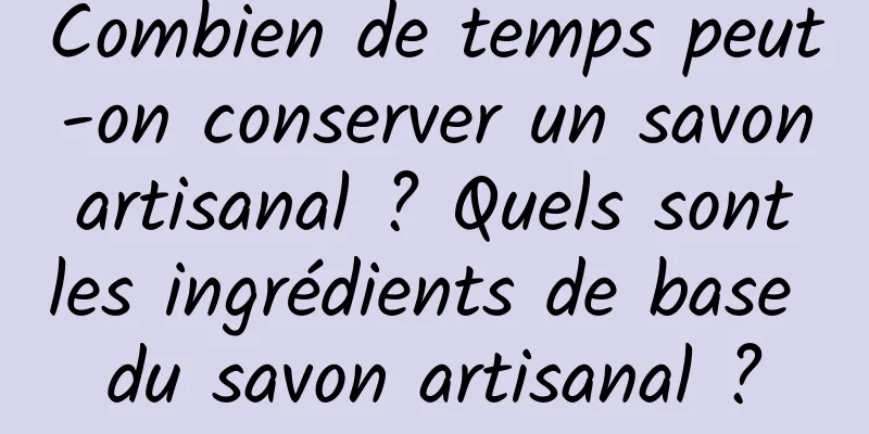 Combien de temps peut-on conserver un savon artisanal ? Quels sont les ingrédients de base du savon artisanal ?