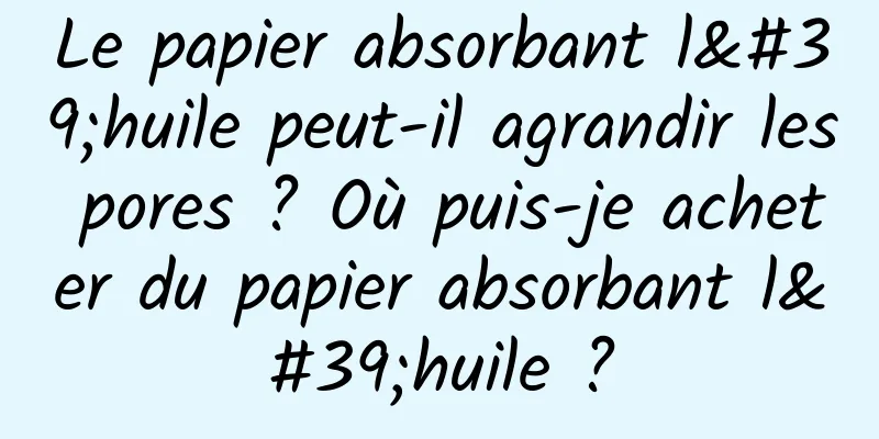 Le papier absorbant l'huile peut-il agrandir les pores ? Où puis-je acheter du papier absorbant l'huile ?