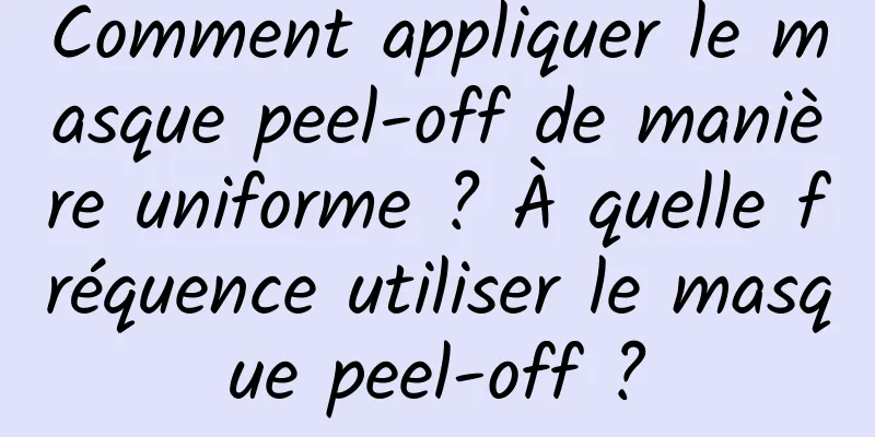 Comment appliquer le masque peel-off de manière uniforme ? À quelle fréquence utiliser le masque peel-off ?