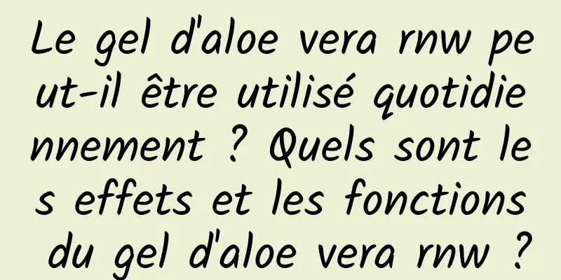 Le gel d'aloe vera rnw peut-il être utilisé quotidiennement ? Quels sont les effets et les fonctions du gel d'aloe vera rnw ?