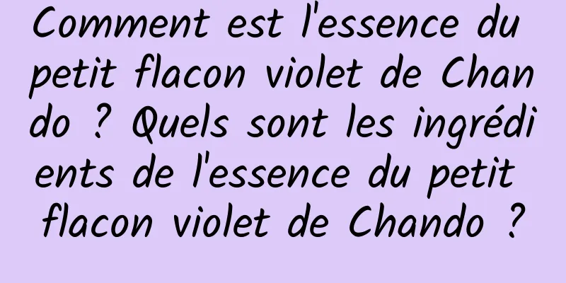 Comment est l'essence du petit flacon violet de Chando ? Quels sont les ingrédients de l'essence du petit flacon violet de Chando ?