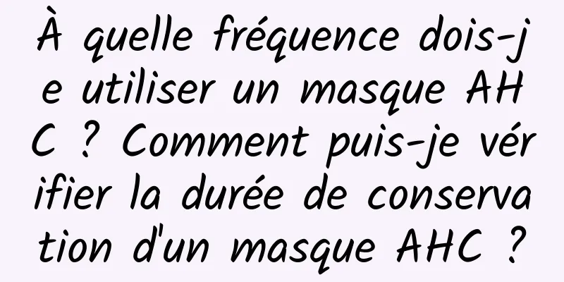 À quelle fréquence dois-je utiliser un masque AHC ? Comment puis-je vérifier la durée de conservation d'un masque AHC ?