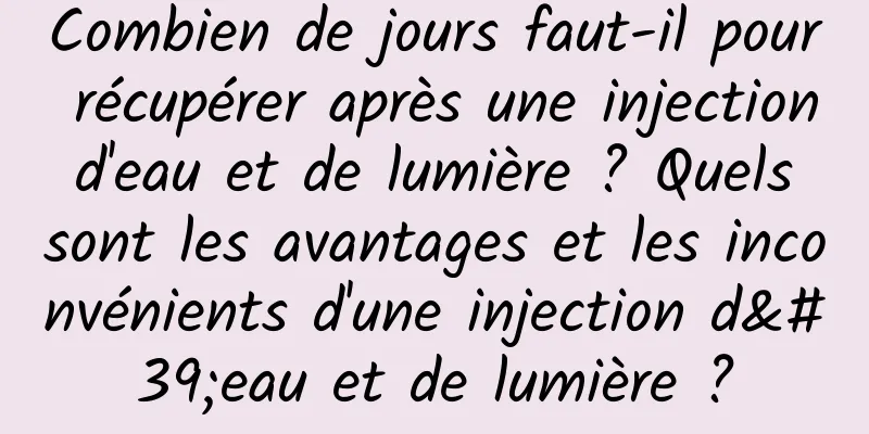 Combien de jours faut-il pour récupérer après une injection d'eau et de lumière ? Quels sont les avantages et les inconvénients d'une injection d'eau et de lumière ?