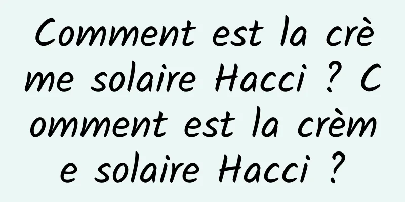 Comment est la crème solaire Hacci ? Comment est la crème solaire Hacci ?