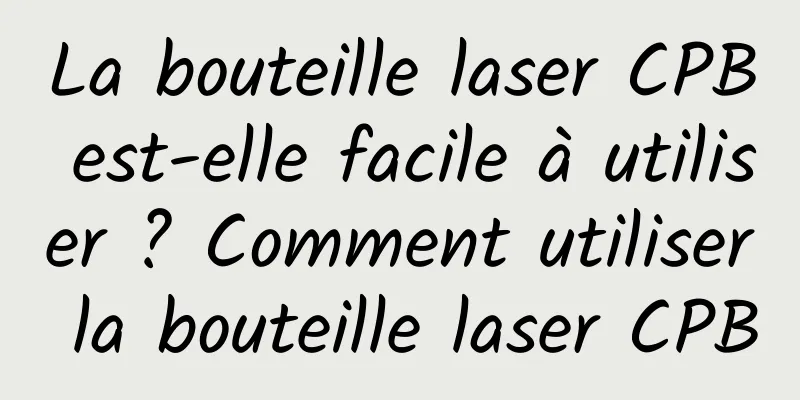 La bouteille laser CPB est-elle facile à utiliser ? Comment utiliser la bouteille laser CPB