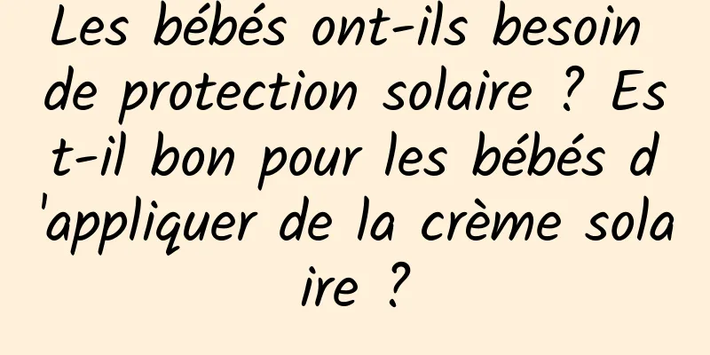 Les bébés ont-ils besoin de protection solaire ? Est-il bon pour les bébés d'appliquer de la crème solaire ?
