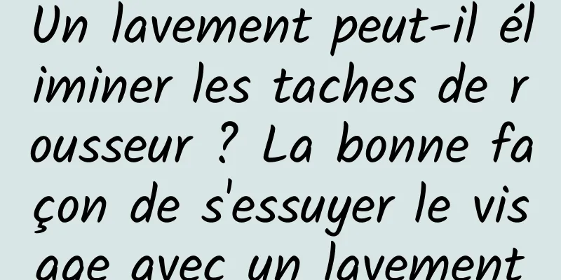 Un lavement peut-il éliminer les taches de rousseur ? La bonne façon de s'essuyer le visage avec un lavement