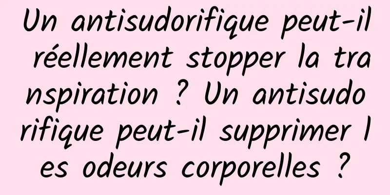 Un antisudorifique peut-il réellement stopper la transpiration ? Un antisudorifique peut-il supprimer les odeurs corporelles ?