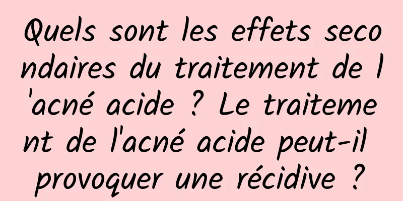 Quels sont les effets secondaires du traitement de l'acné acide ? Le traitement de l'acné acide peut-il provoquer une récidive ?