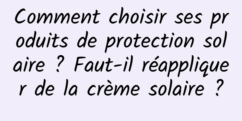 Comment choisir ses produits de protection solaire ? Faut-il réappliquer de la crème solaire ?