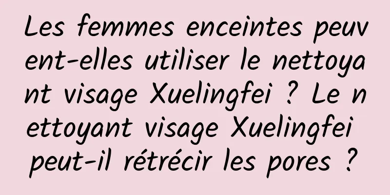 Les femmes enceintes peuvent-elles utiliser le nettoyant visage Xuelingfei ? Le nettoyant visage Xuelingfei peut-il rétrécir les pores ?