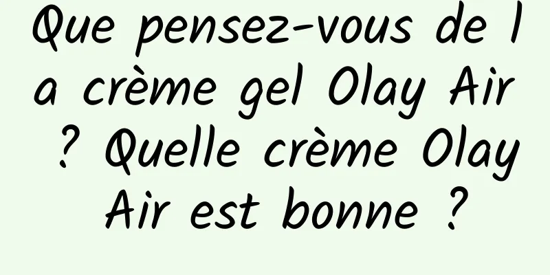 Que pensez-vous de la crème gel Olay Air ? Quelle crème Olay Air est bonne ?