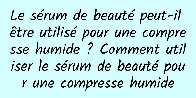 Le sérum de beauté peut-il être utilisé pour une compresse humide ? Comment utiliser le sérum de beauté pour une compresse humide