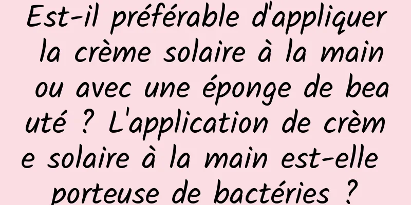 Est-il préférable d'appliquer la crème solaire à la main ou avec une éponge de beauté ? L'application de crème solaire à la main est-elle porteuse de bactéries ?