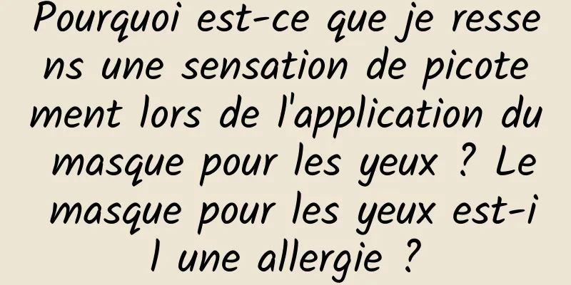 Pourquoi est-ce que je ressens une sensation de picotement lors de l'application du masque pour les yeux ? Le masque pour les yeux est-il une allergie ?