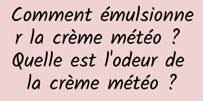 Comment émulsionner la crème météo ? Quelle est l'odeur de la crème météo ?