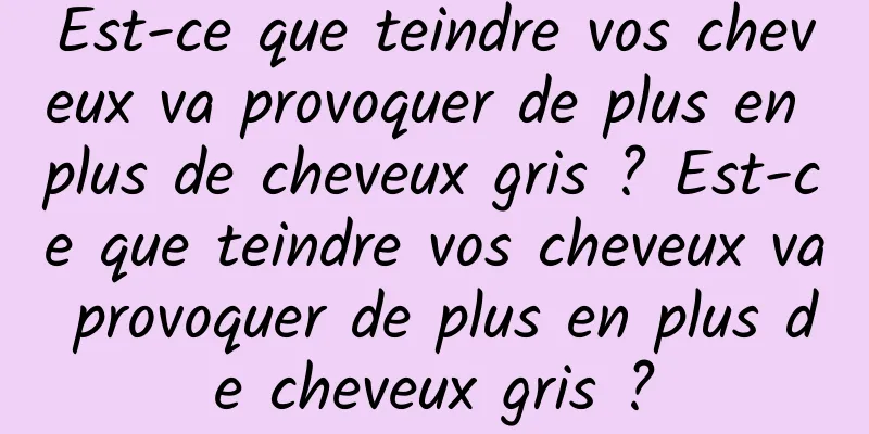 Est-ce que teindre vos cheveux va provoquer de plus en plus de cheveux gris ? Est-ce que teindre vos cheveux va provoquer de plus en plus de cheveux gris ?