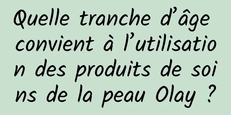 Quelle tranche d’âge convient à l’utilisation des produits de soins de la peau Olay ?