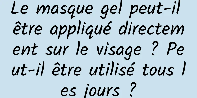 Le masque gel peut-il être appliqué directement sur le visage ? Peut-il être utilisé tous les jours ?
