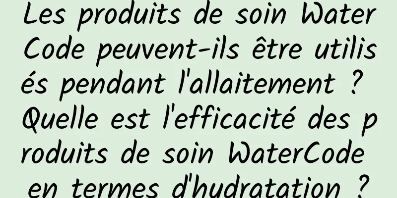 Les produits de soin WaterCode peuvent-ils être utilisés pendant l'allaitement ? Quelle est l'efficacité des produits de soin WaterCode en termes d'hydratation ?